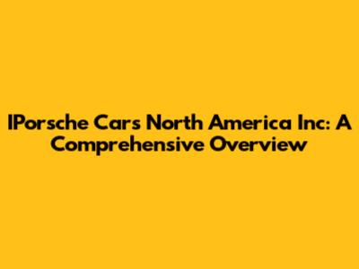 IPorsche Cars North America Inc: A Comprehensive Overview