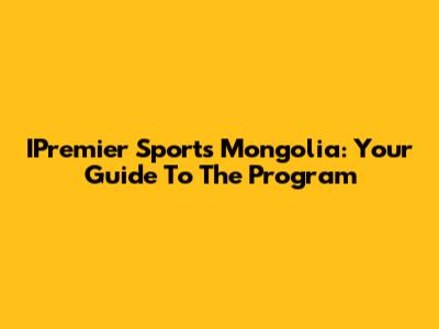 IPremier Sports Mongolia: Your Guide To The Program
