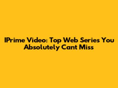 IPrime Video: Top Web Series You Absolutely Can't Miss