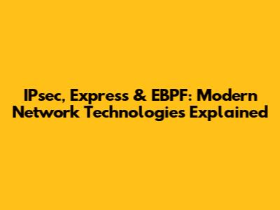 IPsec, Express & EBPF: Modern Network Technologies Explained