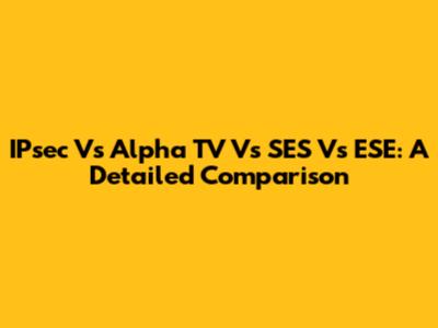 IPsec Vs Alpha TV Vs SES Vs ESE: A Detailed Comparison