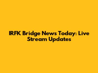 IRFK Bridge News Today: Live Stream Updates