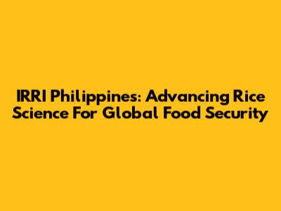 IRRI Philippines: Advancing Rice Science For Global Food Security