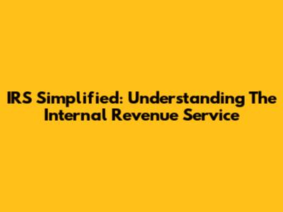 IRS Simplified: Understanding The Internal Revenue Service