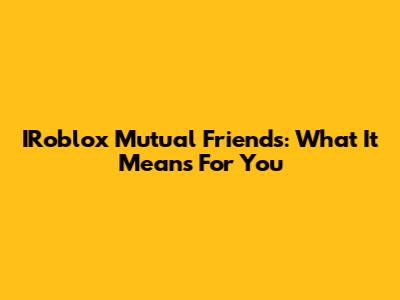 IRoblox Mutual Friends: What It Means For You