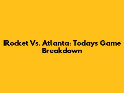 IRocket Vs. Atlanta: Today's Game Breakdown