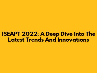 ISEAPT 2022: A Deep Dive Into The Latest Trends And Innovations