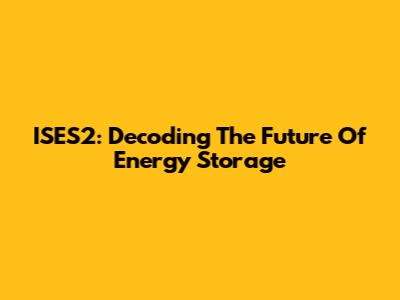ISES2: Decoding The Future Of Energy Storage