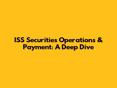 ISS Securities Operations & Payment: A Deep Dive