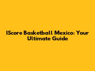 IScore Basketball Mexico: Your Ultimate Guide