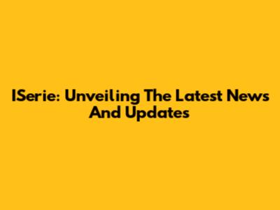ISerie: Unveiling The Latest News And Updates