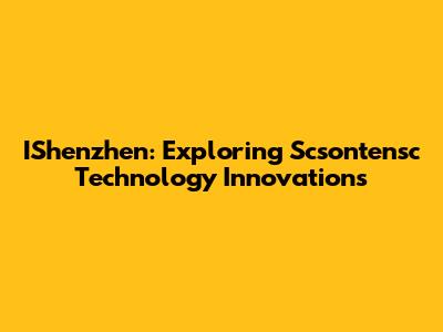 IShenzhen: Exploring Scsontensc Technology Innovations