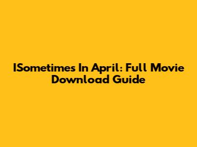 ISometimes In April: Full Movie Download Guide