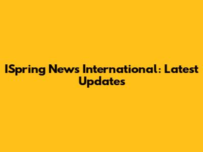 ISpring News International: Latest Updates