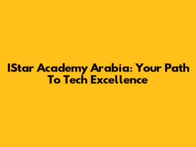 IStar Academy Arabia: Your Path To Tech Excellence