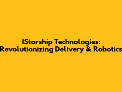 IStarship Technologies: Revolutionizing Delivery & Robotics