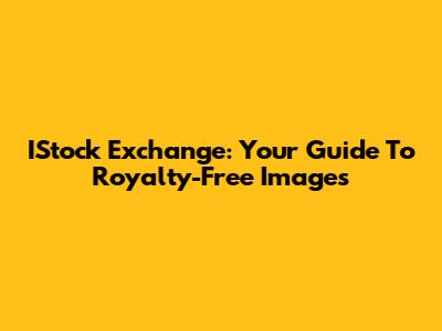 IStock Exchange: Your Guide To Royalty-Free Images