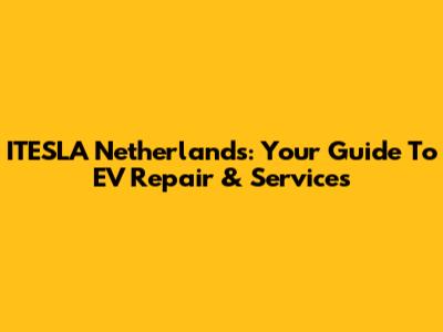 ITESLA Netherlands: Your Guide To EV Repair & Services