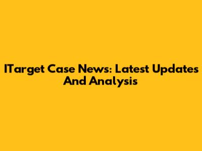 ITarget Case News: Latest Updates And Analysis