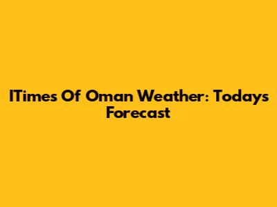 ITimes Of Oman Weather: Today's Forecast