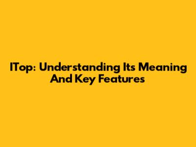 ITop: Understanding Its Meaning And Key Features