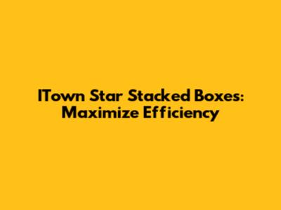 ITown Star Stacked Boxes: Maximize Efficiency