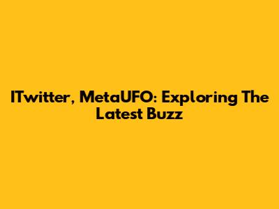 ITwitter, MetaUFO: Exploring The Latest Buzz