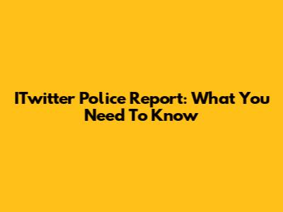 ITwitter Police Report: What You Need To Know