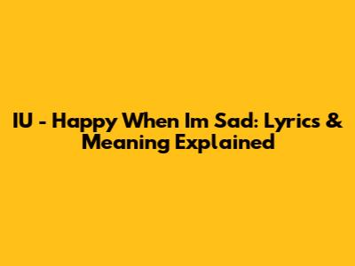 IU - Happy When I'm Sad: Lyrics & Meaning Explained