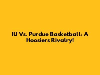 IU Vs. Purdue Basketball: A Hoosiers Rivalry!