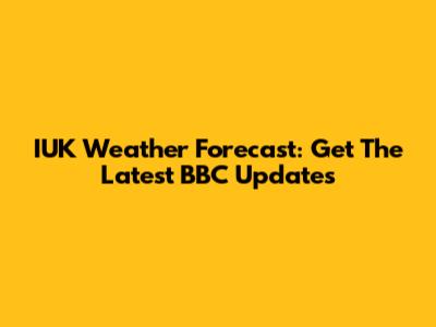 IUK Weather Forecast: Get The Latest BBC Updates