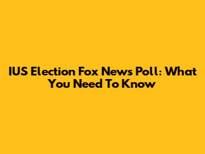 IUS Election Fox News Poll: What You Need To Know