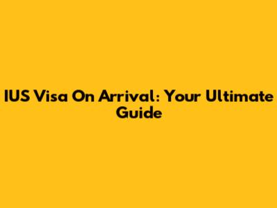 IUS Visa On Arrival: Your Ultimate Guide