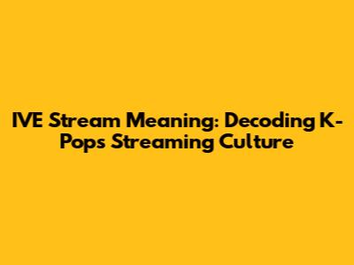 IVE Stream Meaning: Decoding K-Pop's Streaming Culture