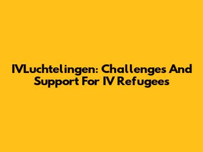 IVLuchtelingen: Challenges And Support For IV Refugees