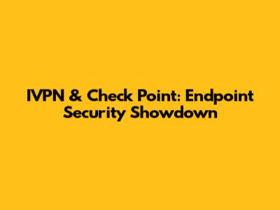 IVPN & Check Point: Endpoint Security Showdown