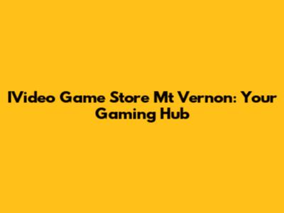 IVideo Game Store Mt Vernon: Your Gaming Hub