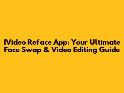 IVideo Reface App: Your Ultimate Face Swap & Video Editing Guide