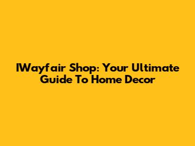 IWayfair Shop: Your Ultimate Guide To Home Decor