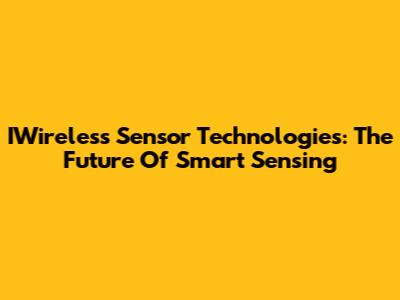 IWireless Sensor Technologies: The Future Of Smart Sensing