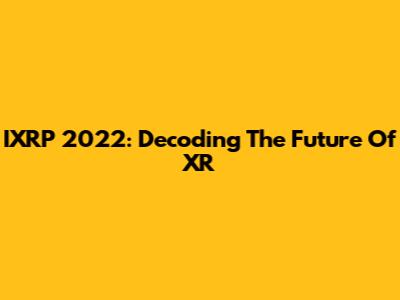 IXRP 2022: Decoding The Future Of XR