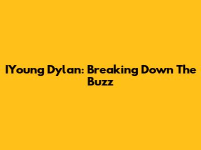 IYoung Dylan: Breaking Down The Buzz