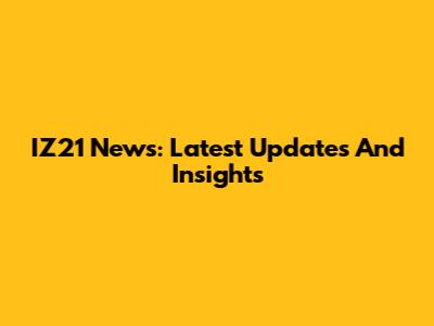 IZ21 News: Latest Updates And Insights