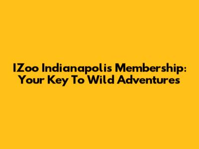 IZoo Indianapolis Membership: Your Key To Wild Adventures