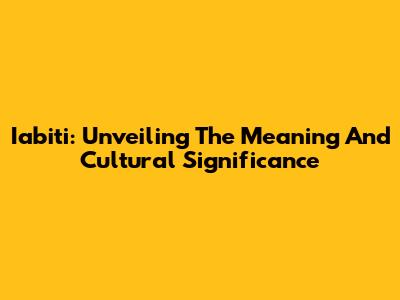 Iabiti: Unveiling The Meaning And Cultural Significance