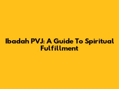 Ibadah PVJ: A Guide To Spiritual Fulfillment