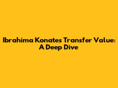 Ibrahima Konate's Transfer Value: A Deep Dive