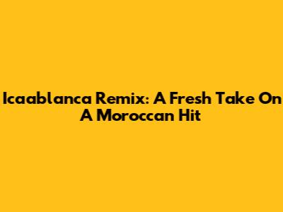 Icaablanca Remix: A Fresh Take On A Moroccan Hit