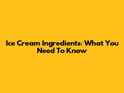 Ice Cream Ingredients: What You Need To Know