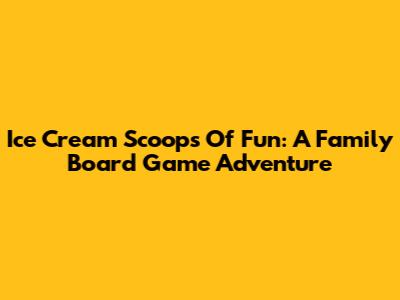 Ice Cream Scoops Of Fun: A Family Board Game Adventure